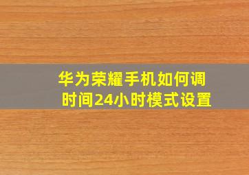 华为荣耀手机如何调时间24小时模式设置