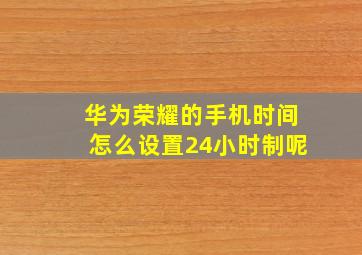 华为荣耀的手机时间怎么设置24小时制呢