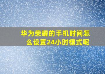 华为荣耀的手机时间怎么设置24小时模式呢