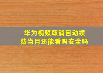 华为视频取消自动续费当月还能看吗安全吗