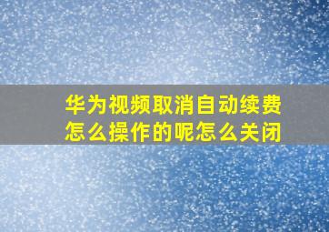 华为视频取消自动续费怎么操作的呢怎么关闭