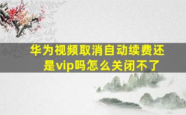 华为视频取消自动续费还是vip吗怎么关闭不了