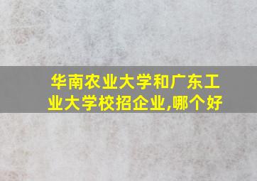 华南农业大学和广东工业大学校招企业,哪个好