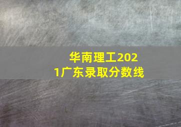 华南理工2021广东录取分数线