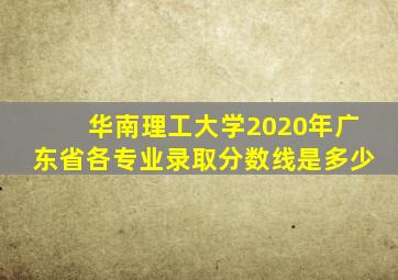 华南理工大学2020年广东省各专业录取分数线是多少