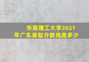 华南理工大学2021年广东录取分数线是多少