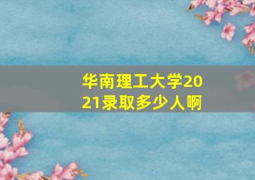 华南理工大学2021录取多少人啊