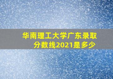 华南理工大学广东录取分数线2021是多少