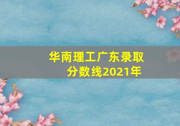 华南理工广东录取分数线2021年