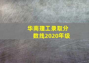 华南理工录取分数线2020年级