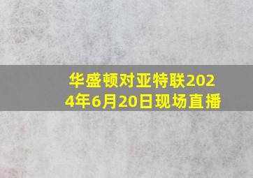 华盛顿对亚特联2024年6月20日现场直播