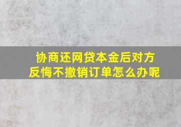 协商还网贷本金后对方反悔不撤销订单怎么办呢