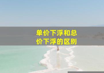 单价下浮和总价下浮的区别