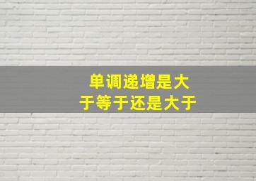 单调递增是大于等于还是大于