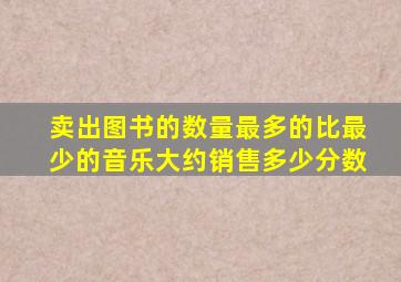 卖出图书的数量最多的比最少的音乐大约销售多少分数