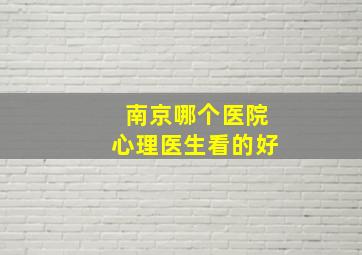 南京哪个医院心理医生看的好