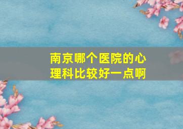 南京哪个医院的心理科比较好一点啊