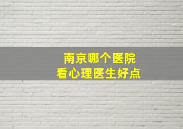 南京哪个医院看心理医生好点