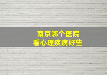 南京哪个医院看心理疾病好些