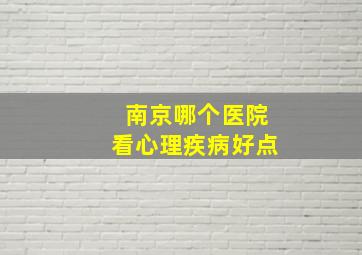 南京哪个医院看心理疾病好点