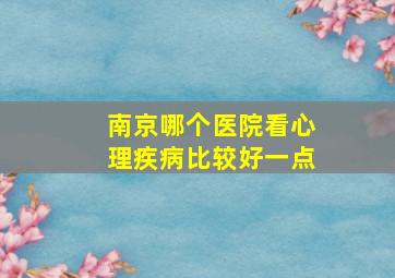 南京哪个医院看心理疾病比较好一点