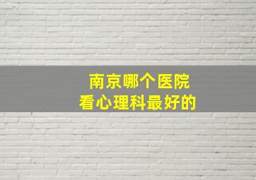 南京哪个医院看心理科最好的