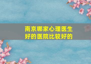 南京哪家心理医生好的医院比较好的