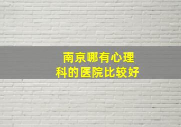 南京哪有心理科的医院比较好