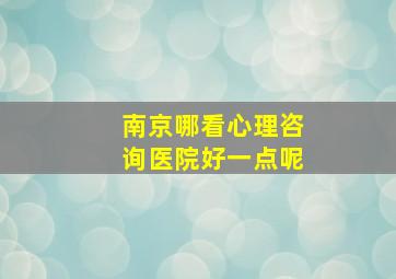 南京哪看心理咨询医院好一点呢