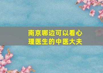 南京哪边可以看心理医生的中医大夫