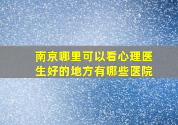 南京哪里可以看心理医生好的地方有哪些医院