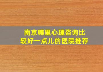 南京哪里心理咨询比较好一点儿的医院推荐