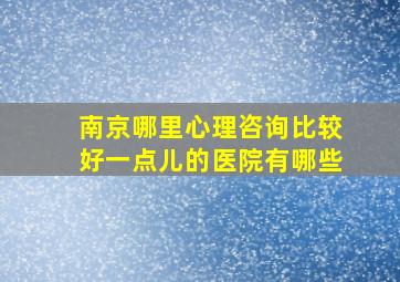 南京哪里心理咨询比较好一点儿的医院有哪些