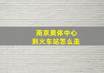 南京奥体中心到火车站怎么走