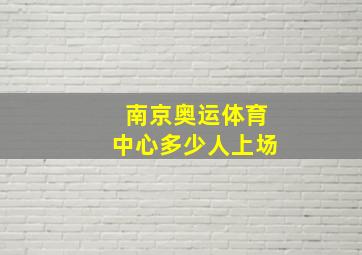 南京奥运体育中心多少人上场