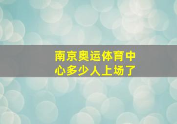 南京奥运体育中心多少人上场了