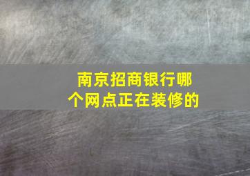 南京招商银行哪个网点正在装修的