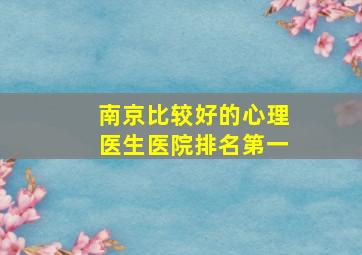 南京比较好的心理医生医院排名第一