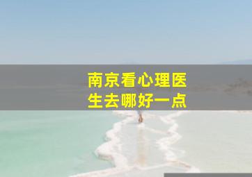 南京看心理医生去哪好一点