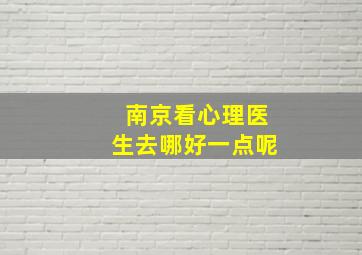 南京看心理医生去哪好一点呢