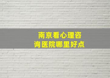 南京看心理咨询医院哪里好点