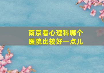 南京看心理科哪个医院比较好一点儿