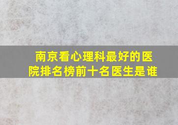 南京看心理科最好的医院排名榜前十名医生是谁