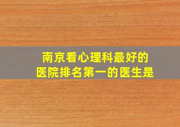 南京看心理科最好的医院排名第一的医生是