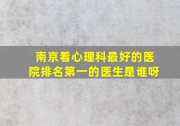 南京看心理科最好的医院排名第一的医生是谁呀