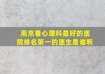 南京看心理科最好的医院排名第一的医生是谁啊