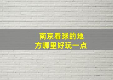 南京看球的地方哪里好玩一点