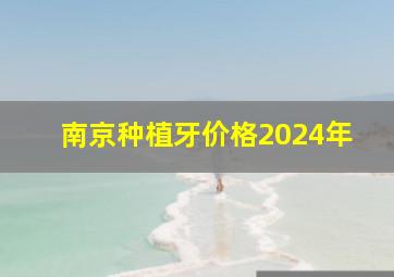 南京种植牙价格2024年