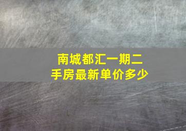 南城都汇一期二手房最新单价多少