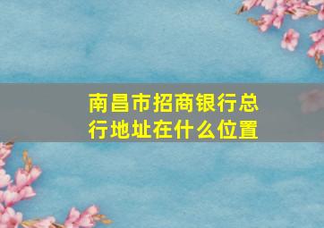 南昌市招商银行总行地址在什么位置